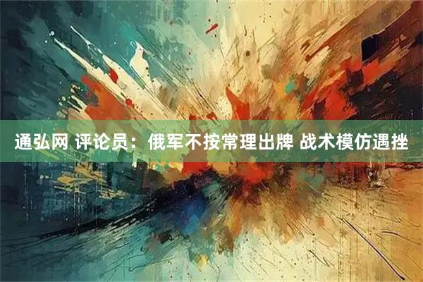 通弘网 评论员：俄军不按常理出牌 战术模仿遇挫