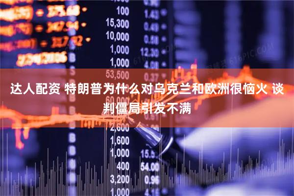 达人配资 特朗普为什么对乌克兰和欧洲很恼火 谈判僵局引发不满