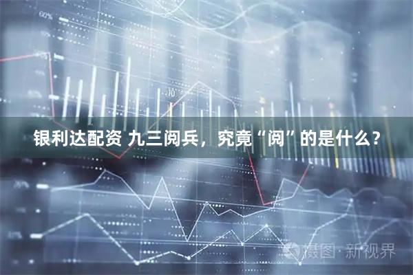 银利达配资 九三阅兵，究竟“阅”的是什么？