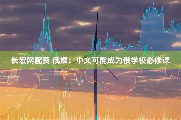 长宏网配资 俄媒：中文可能成为俄学校必修课