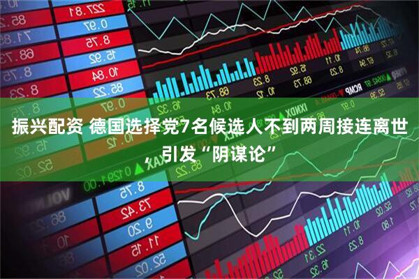 振兴配资 德国选择党7名候选人不到两周接连离世，引发“阴谋论”