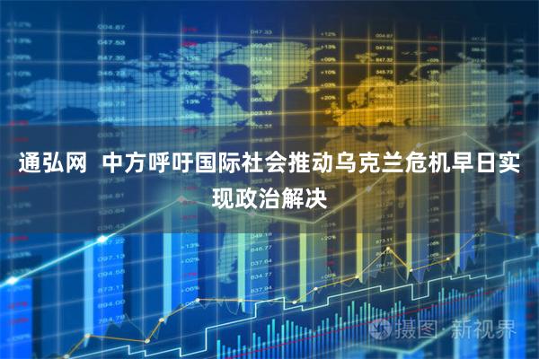 通弘网  中方呼吁国际社会推动乌克兰危机早日实现政治解决