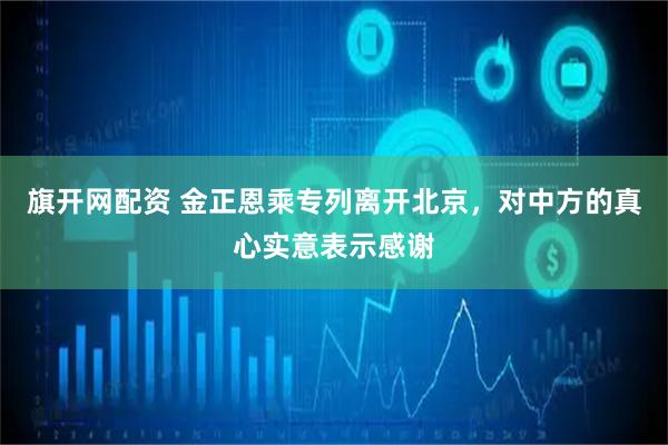 旗开网配资 金正恩乘专列离开北京，对中方的真心实意表示感谢