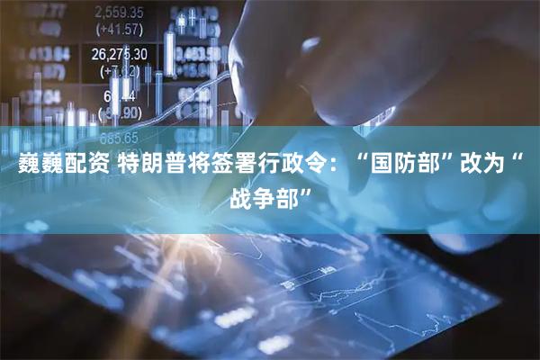 巍巍配资 特朗普将签署行政令：“国防部”改为“战争部”