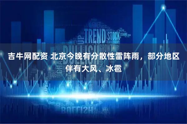 吉牛网配资 北京今晚有分散性雷阵雨，部分地区伴有大风、冰雹