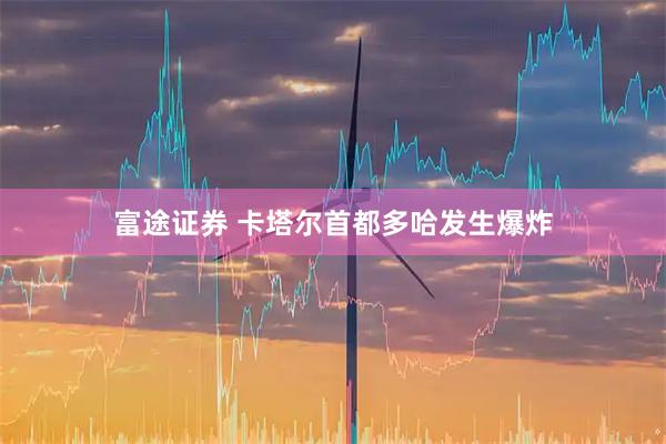 富途证券 卡塔尔首都多哈发生爆炸