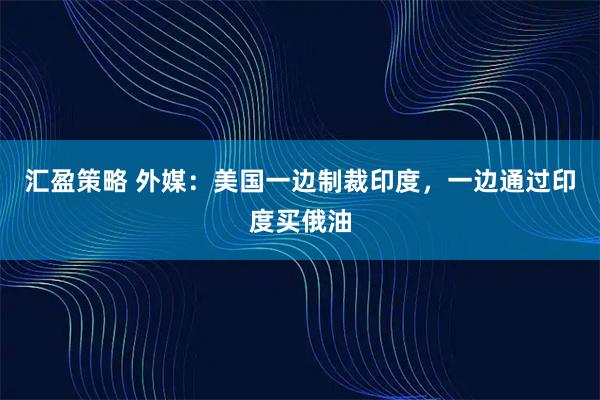 汇盈策略 外媒：美国一边制裁印度，一边通过印度买俄油