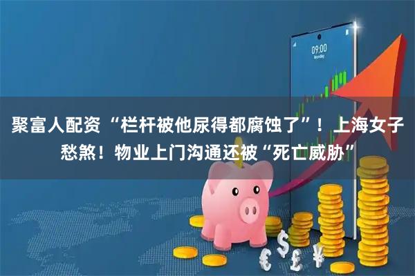 聚富人配资 “栏杆被他尿得都腐蚀了”!上海女子愁煞!物业上门沟通还被“死亡威胁”