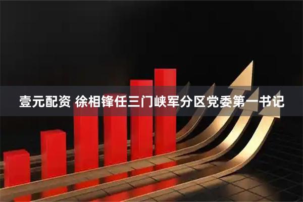 壹元配资 徐相锋任三门峡军分区党委第一书记