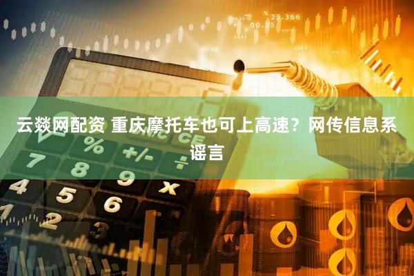 云燚网配资 重庆摩托车也可上高速？网传信息系谣言