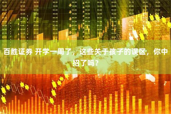 百胜证券 开学一周了，这些关于孩子的误区，你中招了吗？
