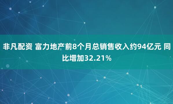 非凡配资 富力地产前8个月总销售收入约94亿元 同比增加32.21%