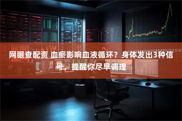 网眼查配资 血瘀影响血液循环？身体发出3种信号，提醒你尽早调理