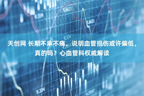 天创网 长期不麻不痛,说明血管损伤或许偏低,真的吗?心血管科权威解读