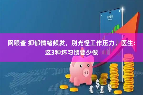 网眼查 抑郁情绪频发,别光怪工作压力,医生:这3种坏习惯要少做