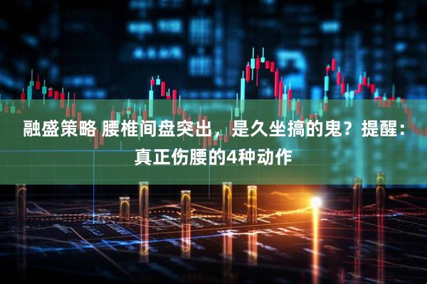 融盛策略 腰椎间盘突出,是久坐搞的鬼?提醒:真正伤腰的4种动作