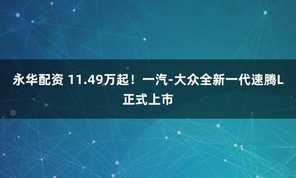 永华配资 11.49万起!一汽-大众全新一代速腾L正式上市