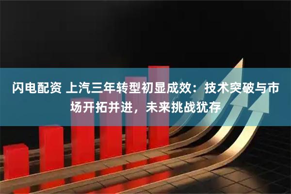 闪电配资 上汽三年转型初显成效:技术突破与市场开拓并进,未来挑战犹存