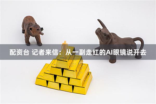 配资台 记者来信：从一副走红的AI眼镜说开去