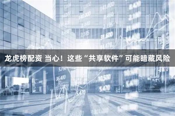 龙虎榜配资 当心！这些“共享软件”可能暗藏风险