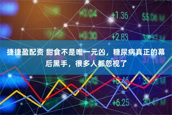 捷捷盈配资 甜食不是唯一元凶，糖尿病真正的幕后黑手，很多人都忽视了