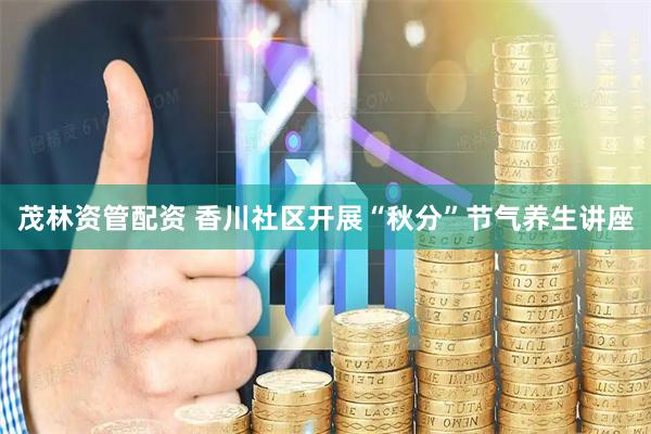 茂林资管配资 香川社区开展“秋分”节气养生讲座