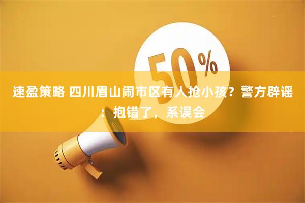 速盈策略 四川眉山闹市区有人抢小孩？警方辟谣：抱错了，系误会
