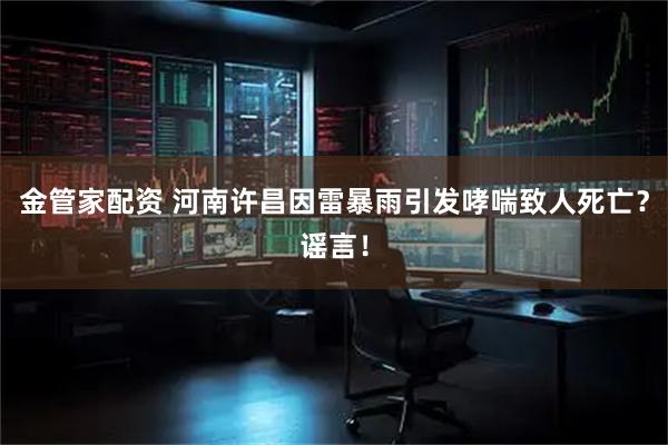 金管家配资 河南许昌因雷暴雨引发哮喘致人死亡？谣言！