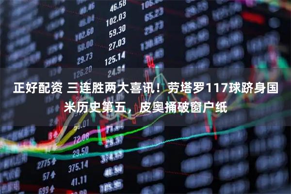 正好配资 三连胜两大喜讯！劳塔罗117球跻身国米历史第五，皮奥捅破窗户纸
