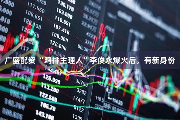 广盛配资 “鸡排主理人”李俊永爆火后，有新身份
