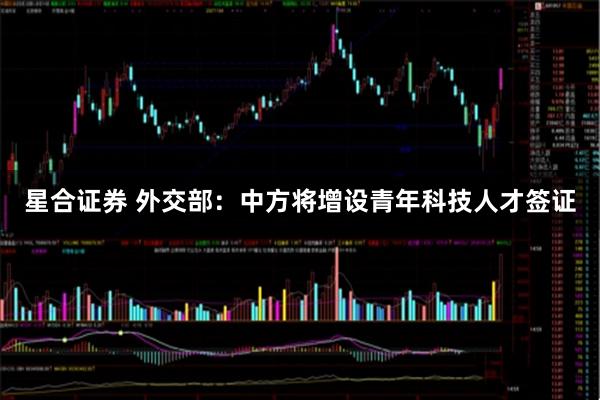 星合证券 外交部：中方将增设青年科技人才签证