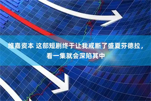 维嘉资本 这部短剧终于让我戒断了盛夏芬德拉，看一集就会深陷其中
