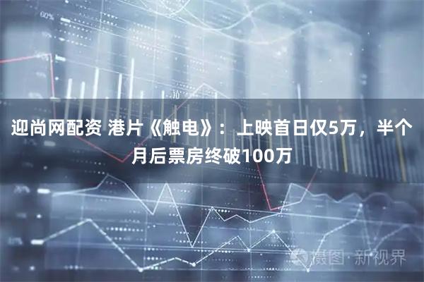 迎尚网配资 港片《触电》：上映首日仅5万，半个月后票房终破100万