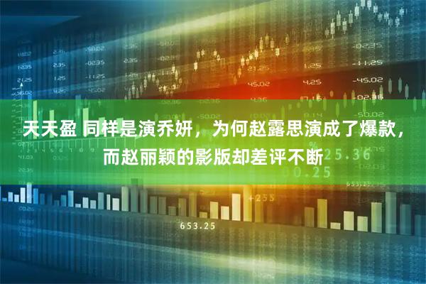 天天盈 同样是演乔妍，为何赵露思演成了爆款，而赵丽颖的影版却差评不断