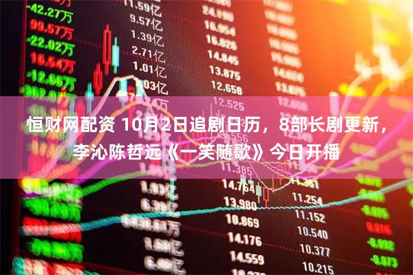 恒财网配资 10月2日追剧日历，8部长剧更新，李沁陈哲远《一笑随歌》今日开播