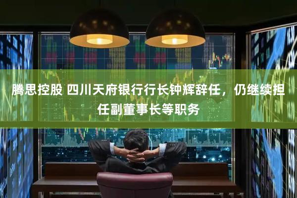 腾思控股 四川天府银行行长钟辉辞任，仍继续担任副董事长等职务