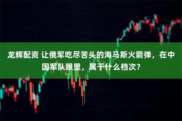 龙辉配资 让俄军吃尽苦头的海马斯火箭弹,在中国军队眼里,属于什么档次?