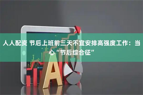 人人配资 节后上班前三天不宜安排高强度工作:当心“节后综合征”