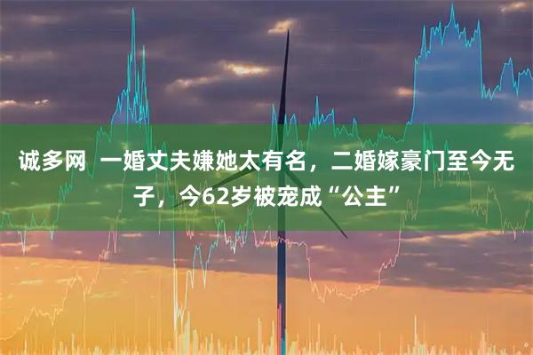 诚多网  一婚丈夫嫌她太有名，二婚嫁豪门至今无子，今62岁被宠成“公主”
