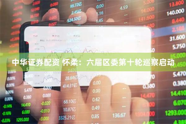 中华证券配资 怀柔:六届区委第十轮巡察启动