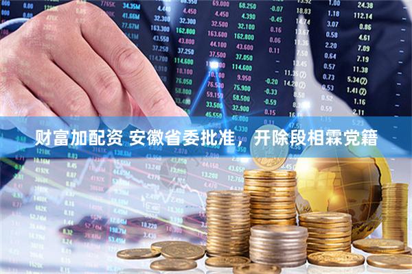 财富加配资 安徽省委批准，开除段相霖党籍