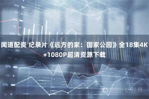 闻道配资 纪录片《远方的家：国家公园》全18集4K+1080P超清资源下载