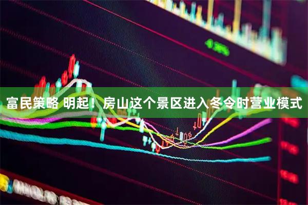 富民策略 明起！房山这个景区进入冬令时营业模式
