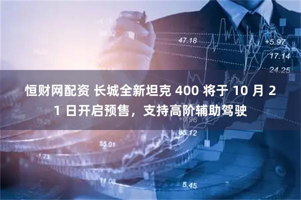 恒财网配资 长城全新坦克 400 将于 10 月 21 日开启预售，支持高阶辅助驾驶