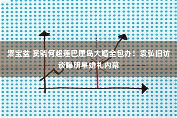 聚宝盆 窦骁何超莲巴厘岛大婚全包办!袁弘旧访谈曝明星婚礼内幕