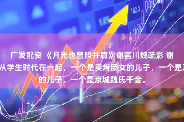 广发配资 《月光也曾照并肩》谢言川魏疏影 谢言川和魏疏影从学生时代在一起,一个是卖烤肠女的儿子,一个是京城魏氏千金。