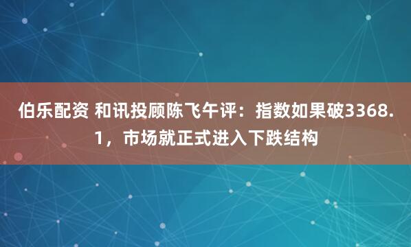 伯乐配资 和讯投顾陈飞午评:指数如果破3368.1,市场就正式进入下跌结构