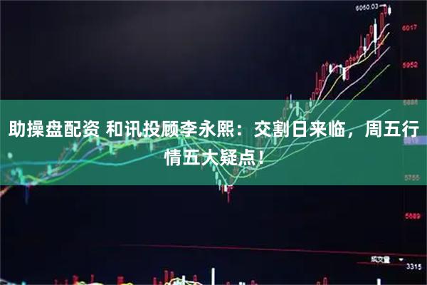 助操盘配资 和讯投顾李永熙:交割日来临,周五行情五大疑点!