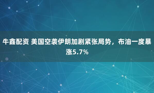 牛鑫配资 美国空袭伊朗加剧紧张局势,布油一度暴涨5.7%