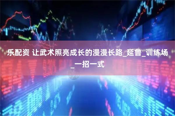 乐配资 让武术照亮成长的漫漫长路_延鲁_训练场_一招一式
